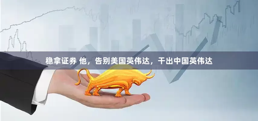 稳拿证券 他，告别美国英伟达，干出中国英伟达
