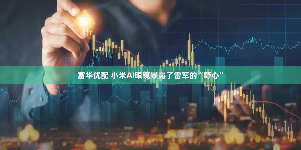 富华优配 小米AI眼镜暴露了雷军的“野心”