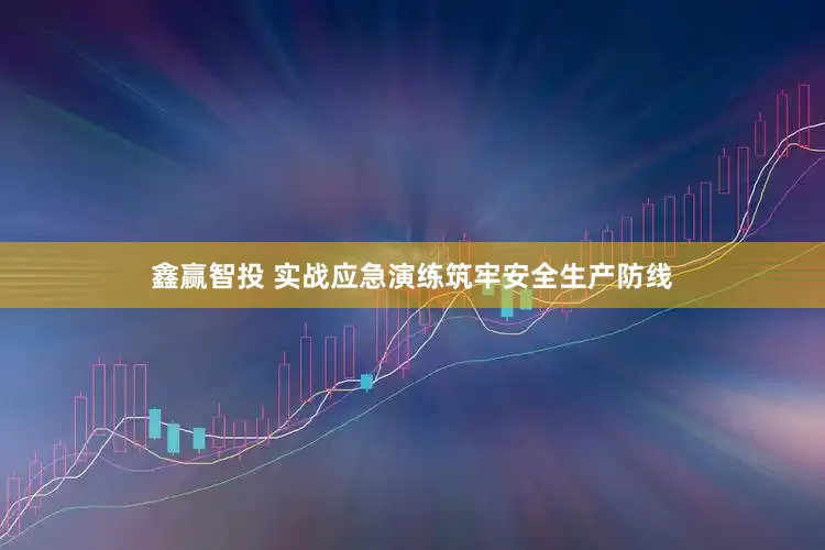 鑫赢智投 实战应急演练筑牢安全生产防线