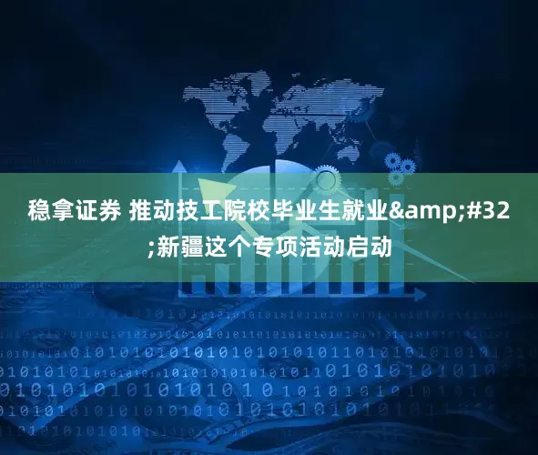 稳拿证券 推动技工院校毕业生就业&#32;新疆这个专项活动启动