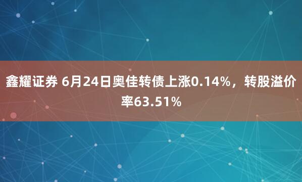 鑫耀证券 6月24日奥佳转债上涨0.14%，转股溢价率63.51%