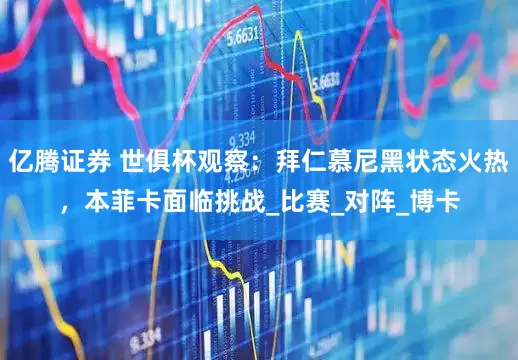 亿腾证券 世俱杯观察：拜仁慕尼黑状态火热，本菲卡面临挑战_比赛_对阵_博卡