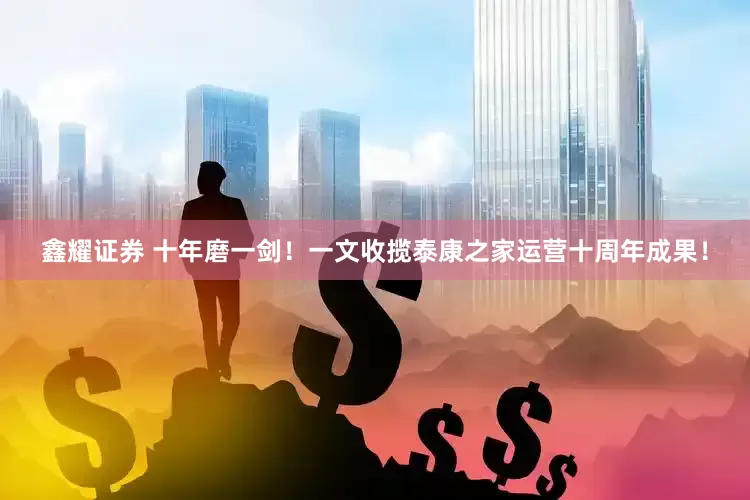 鑫耀证券 十年磨一剑！一文收揽泰康之家运营十周年成果！