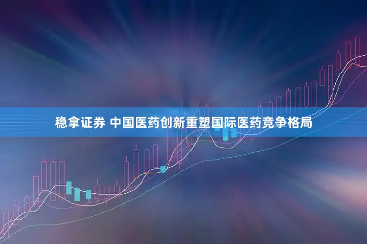 稳拿证券 中国医药创新重塑国际医药竞争格局