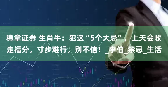 稳拿证券 生肖牛：犯这“5个大忌”，上天会收走福分，寸步难行，别不信！_李伯_禁忌_生活