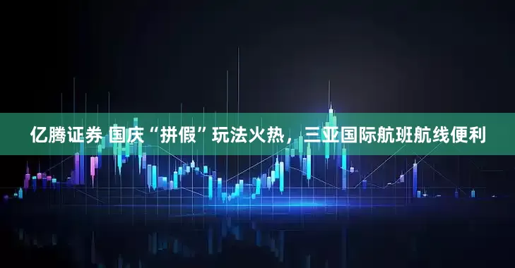 亿腾证券 国庆“拼假”玩法火热，三亚国际航班航线便利