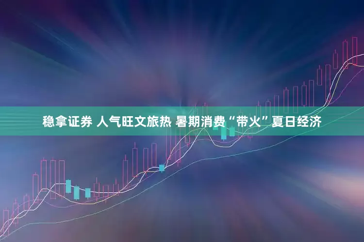 稳拿证券 人气旺文旅热 暑期消费“带火”夏日经济