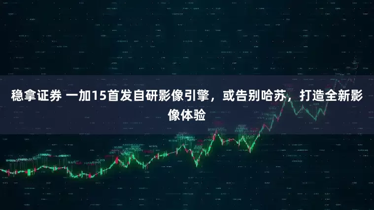 稳拿证券 一加15首发自研影像引擎，或告别哈苏，打造全新影像体验