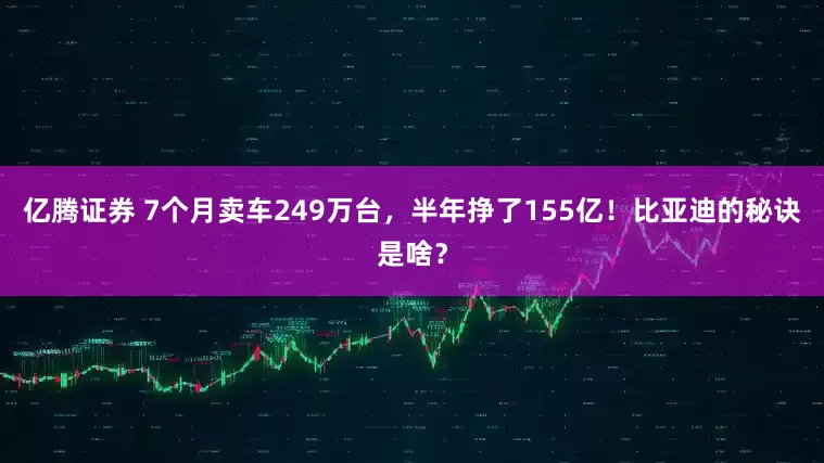 亿腾证券 7个月卖车249万台，半年挣了155亿！比亚迪的秘诀是啥？