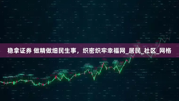 稳拿证券 做精做细民生事，织密织牢幸福网_居民_社区_网格