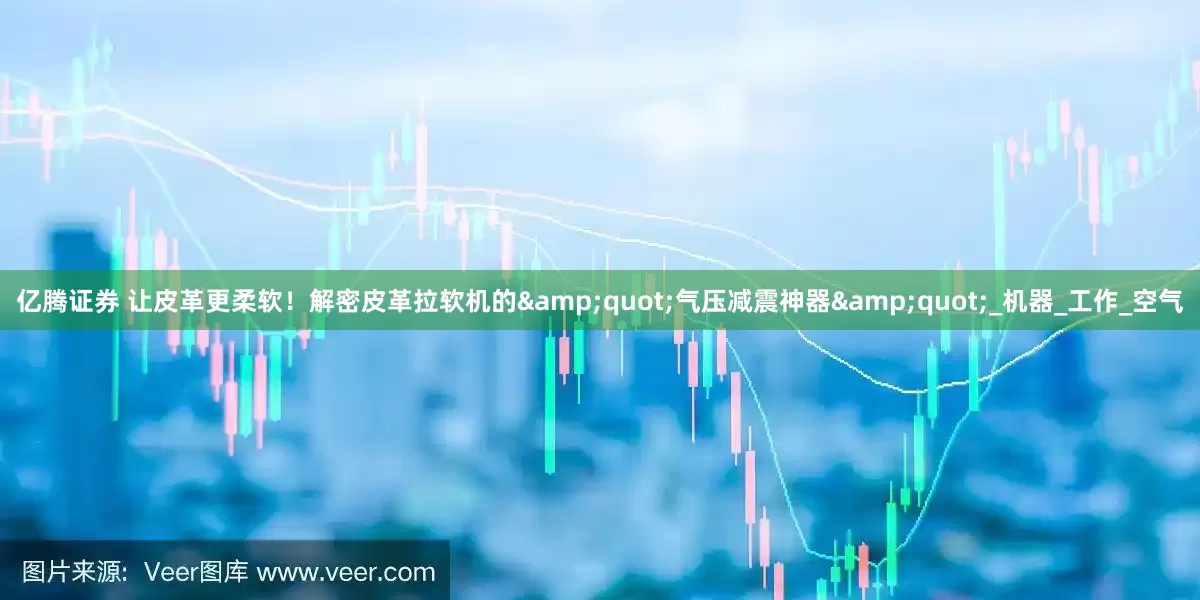 亿腾证券 让皮革更柔软！解密皮革拉软机的"气压减震神器"_机器_工作_空气
