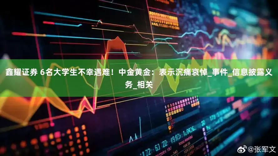 鑫耀证券 6名大学生不幸遇难！中金黄金：表示沉痛哀悼_事件_信息披露义务_相关