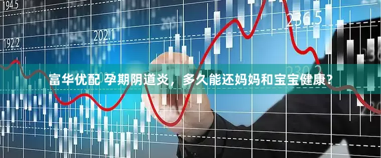 富华优配 孕期阴道炎，多久能还妈妈和宝宝健康？