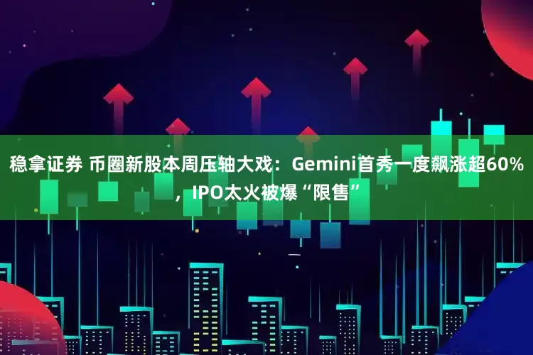 稳拿证券 币圈新股本周压轴大戏：Gemini首秀一度飙涨超60%，IPO太火被爆“限售”
