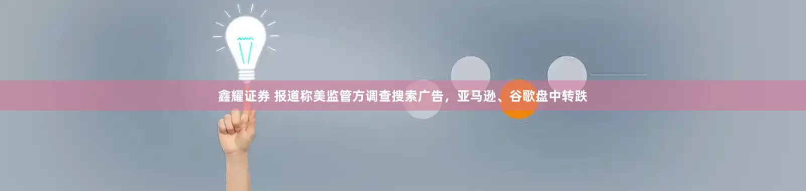 鑫耀证券 报道称美监管方调查搜索广告，亚马逊、谷歌盘中转跌