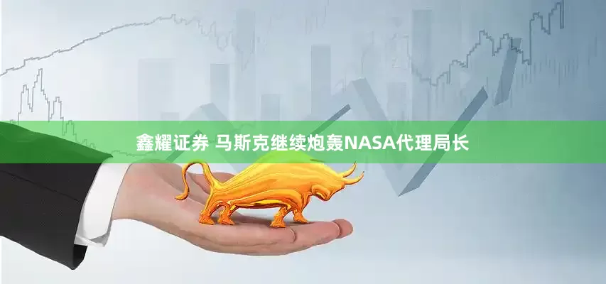 鑫耀证券 马斯克继续炮轰NASA代理局长