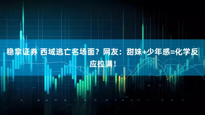 稳拿证券 西域逃亡名场面？网友：甜妹+少年感=化学反应拉满！