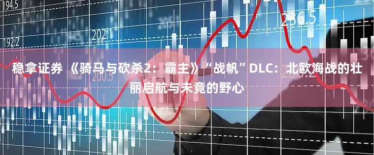 稳拿证券 《骑马与砍杀2：霸主》“战帆”DLC：北欧海战的壮丽启航与未竟的野心