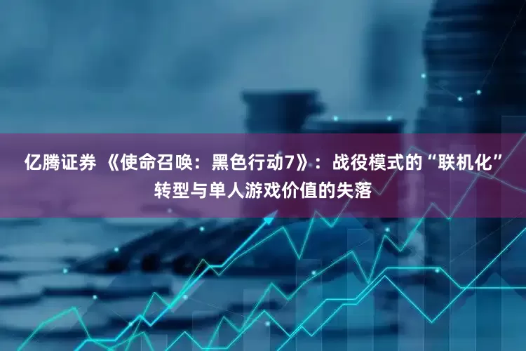 亿腾证券 《使命召唤：黑色行动7》：战役模式的“联机化”转型与单人游戏价值的失落