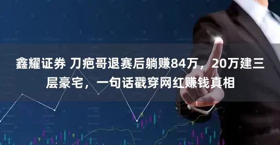 鑫耀证券 刀疤哥退赛后躺赚84万，20万建三层豪宅，一句话戳穿网红赚钱真相