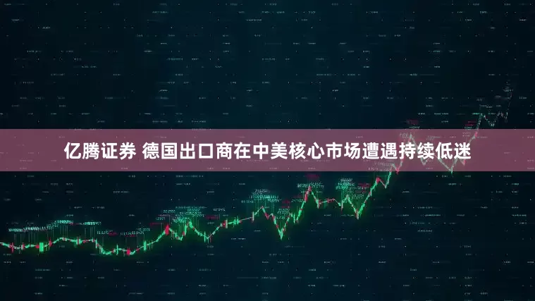 亿腾证券 德国出口商在中美核心市场遭遇持续低迷