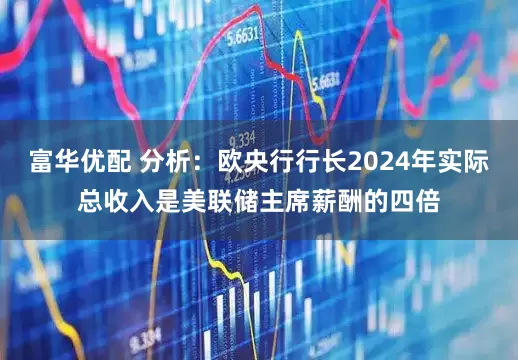 富华优配 分析：欧央行行长2024年实际总收入是美联储主席薪酬的四倍