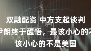 双融配资 中方支起谈判桌后，伊朗终于醒悟，最该小心的不是美国
