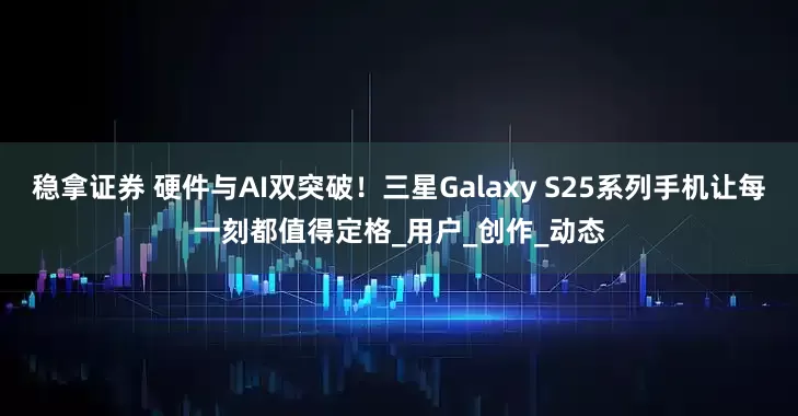 稳拿证券 硬件与AI双突破！三星Galaxy S25系列手机让每一刻都值得定格_用户_创作_动态