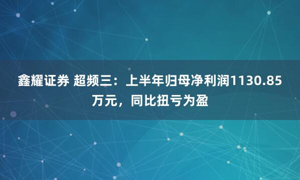 鑫耀证券 超频三：上半年归母净利润1130.85万元，同比扭亏为盈