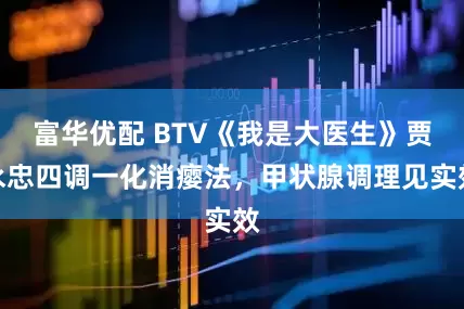 富华优配 BTV《我是大医生》贾永忠四调一化消瘿法，甲状腺调理见实效