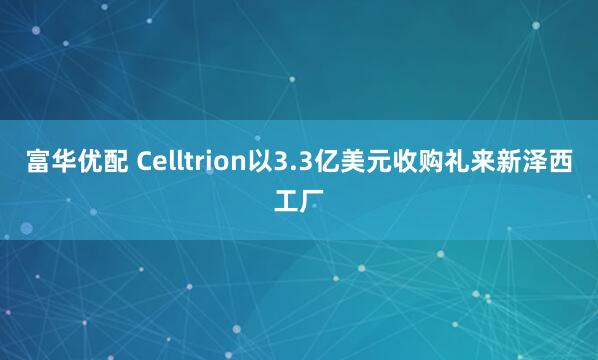 富华优配 Celltrion以3.3亿美元收购礼来新泽西工厂